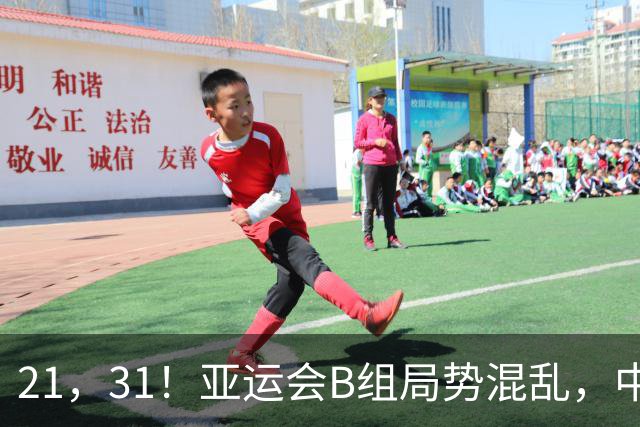 21，31！亚运会B组局势混乱，中国男足逆转取胜，下轮获胜=小组出线