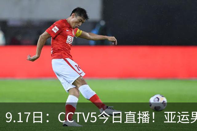 9.17日：CCTV5今日直播！亚运男足赛程：国足挑战重重，夺冠热门4-1大捷